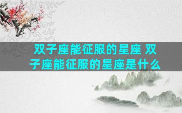 双子座能征服的星座 双子座能征服的星座是什么
